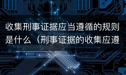 收集刑事证据应当遵循的规则是什么（刑事证据的收集应遵循哪些原则和要求）