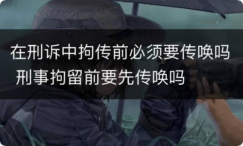 在刑诉中拘传前必须要传唤吗 刑事拘留前要先传唤吗