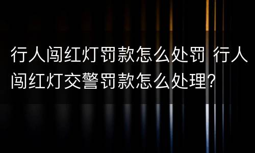 行人闯红灯罚款怎么处罚 行人闯红灯交警罚款怎么处理?