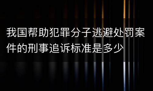 我国帮助犯罪分子逃避处罚案件的刑事追诉标准是多少