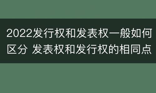 2022发行权和发表权一般如何区分 发表权和发行权的相同点