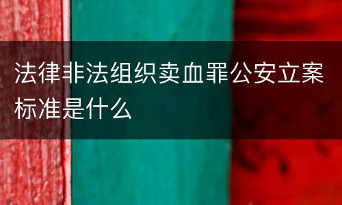 法律非法组织卖血罪公安立案标准是什么