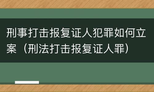 刑事打击报复证人犯罪如何立案（刑法打击报复证人罪）
