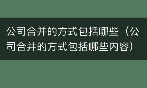 公司合并的方式包括哪些（公司合并的方式包括哪些内容）