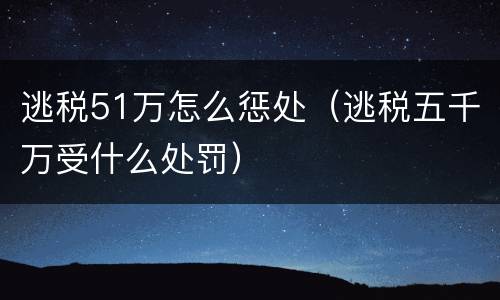 逃税51万怎么惩处（逃税五千万受什么处罚）