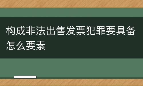 构成非法出售发票犯罪要具备怎么要素
