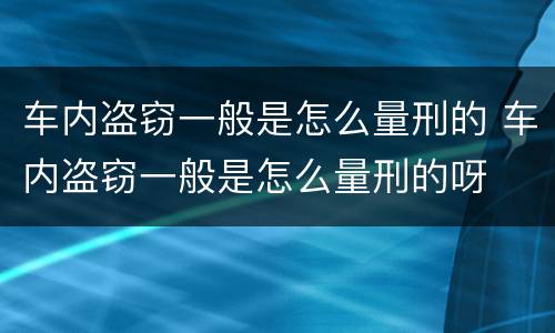 车内盗窃一般是怎么量刑的 车内盗窃一般是怎么量刑的呀