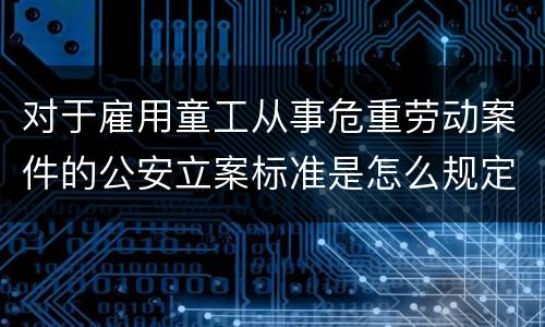 对于雇用童工从事危重劳动案件的公安立案标准是怎么规定