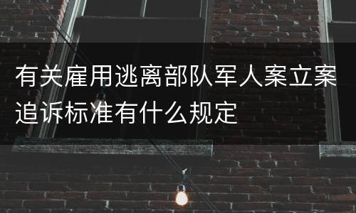 有关雇用逃离部队军人案立案追诉标准有什么规定