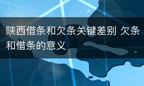 陕西借条和欠条关键差别 欠条和借条的意义