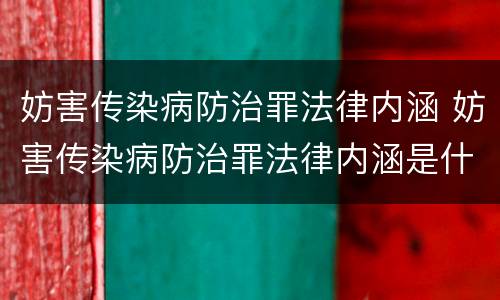 妨害传染病防治罪法律内涵 妨害传染病防治罪法律内涵是什么