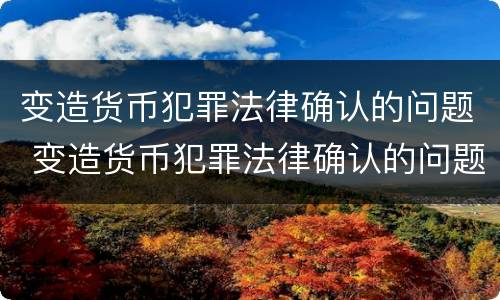 变造货币犯罪法律确认的问题 变造货币犯罪法律确认的问题是