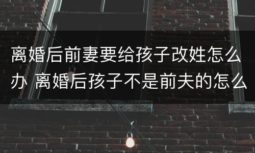 离婚后前妻要给孩子改姓怎么办 离婚后孩子不是前夫的怎么改姓