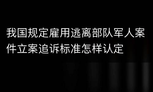我国规定雇用逃离部队军人案件立案追诉标准怎样认定