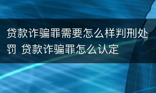贷款诈骗罪需要怎么样判刑处罚 贷款诈骗罪怎么认定