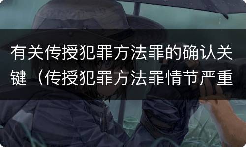 有关传授犯罪方法罪的确认关键（传授犯罪方法罪情节严重的认定）