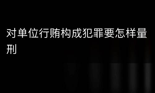 对单位行贿构成犯罪要怎样量刑