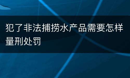 犯了非法捕捞水产品需要怎样量刑处罚