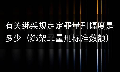有关绑架规定定罪量刑幅度是多少（绑架罪量刑标准数额）