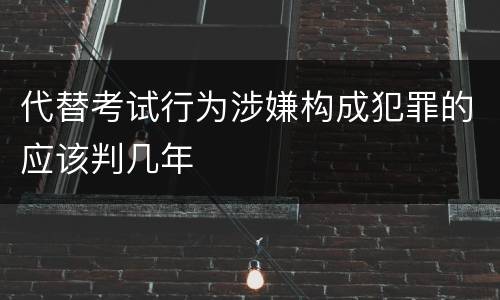 代替考试行为涉嫌构成犯罪的应该判几年