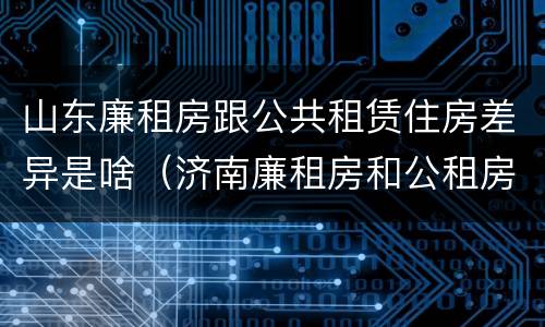 山东廉租房跟公共租赁住房差异是啥（济南廉租房和公租房的区别）