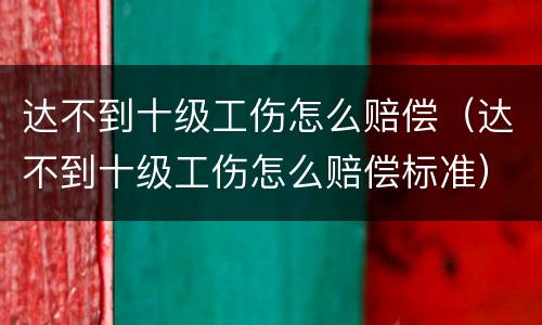 达不到十级工伤怎么赔偿（达不到十级工伤怎么赔偿标准）