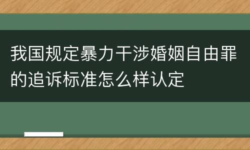 我国规定暴力干涉婚姻自由罪的追诉标准怎么样认定