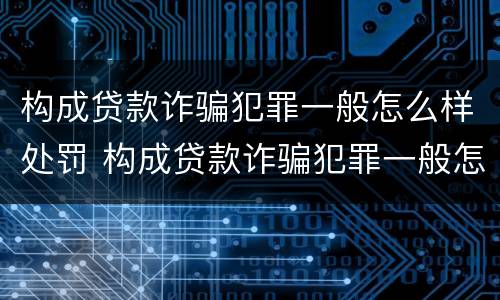 构成贷款诈骗犯罪一般怎么样处罚 构成贷款诈骗犯罪一般怎么样处罚呢