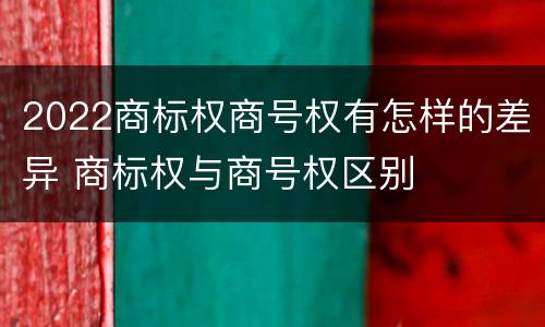 2022商标权商号权有怎样的差异 商标权与商号权区别