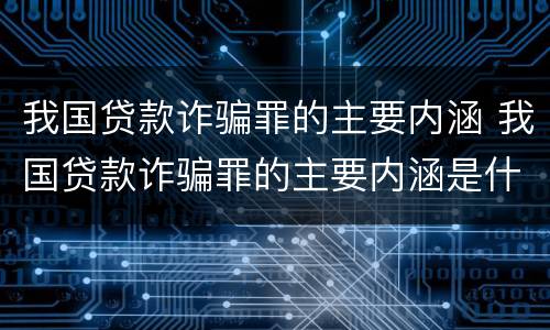 我国贷款诈骗罪的主要内涵 我国贷款诈骗罪的主要内涵是什么