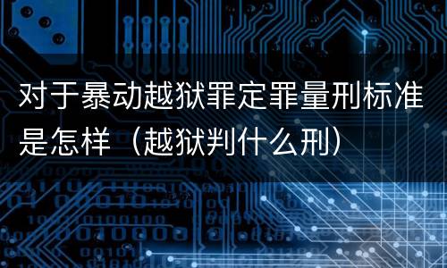 对于暴动越狱罪定罪量刑标准是怎样（越狱判什么刑）