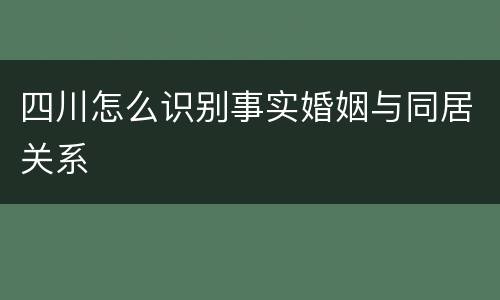 四川怎么识别事实婚姻与同居关系