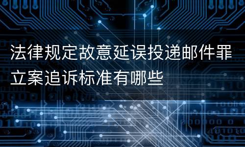 法律规定故意延误投递邮件罪立案追诉标准有哪些