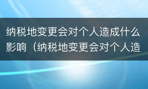 纳税地变更会对个人造成什么影响（纳税地变更会对个人造成什么影响吗）