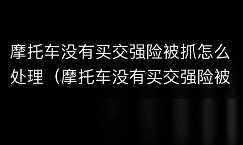 摩托车没有买交强险被抓怎么处理（摩托车没有买交强险被抓怎么处理呢）