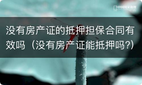 没有房产证的抵押担保合同有效吗(没有房产证能抵押吗?)