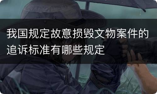 我国规定故意损毁文物案件的追诉标准有哪些规定