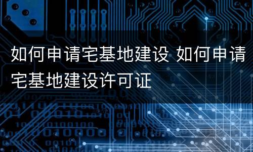 如何申请宅基地建设 如何申请宅基地建设许可证