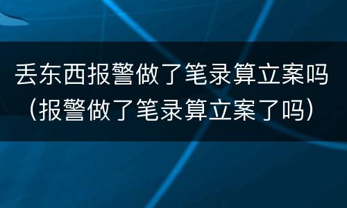 丢东西报警做了笔录算立案吗（报警做了笔录算立案了吗）