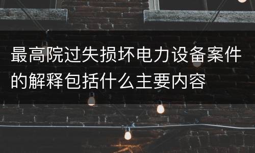 最高院过失损坏电力设备案件的解释包括什么主要内容