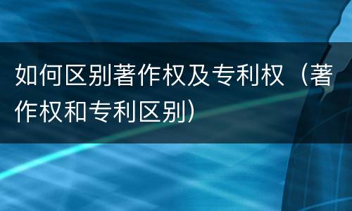 如何区别著作权及专利权（著作权和专利区别）