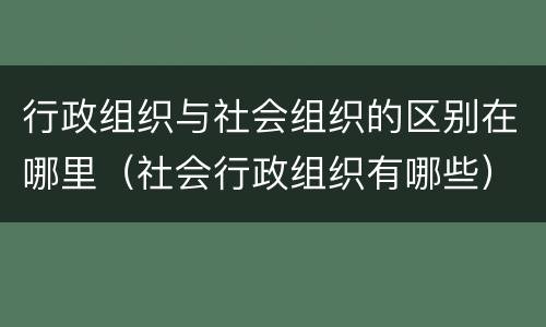 行政组织与社会组织的区别在哪里（社会行政组织有哪些）