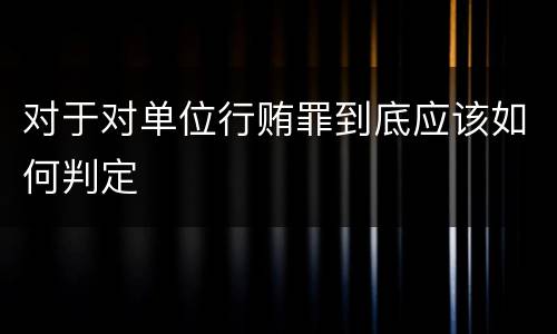 对于对单位行贿罪到底应该如何判定
