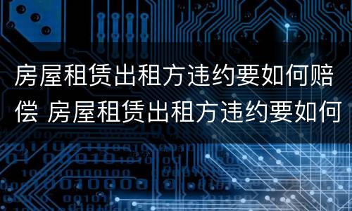 房屋租赁出租方违约要如何赔偿 房屋租赁出租方违约要如何赔偿呢