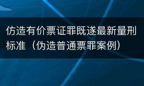 仿造有价票证罪既遂最新量刑标准（伪造普通票罪案例）