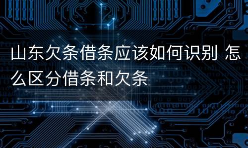 山东欠条借条应该如何识别 怎么区分借条和欠条