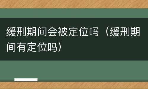 缓刑期间会被定位吗（缓刑期间有定位吗）