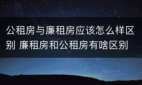 公租房与廉租房应该怎么样区别 廉租房和公租房有啥区别