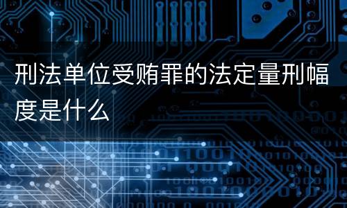 刑法单位受贿罪的法定量刑幅度是什么