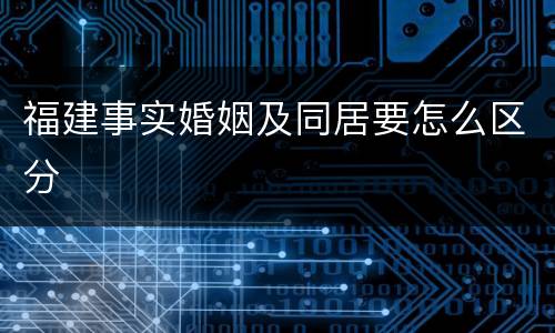福建事实婚姻及同居要怎么区分